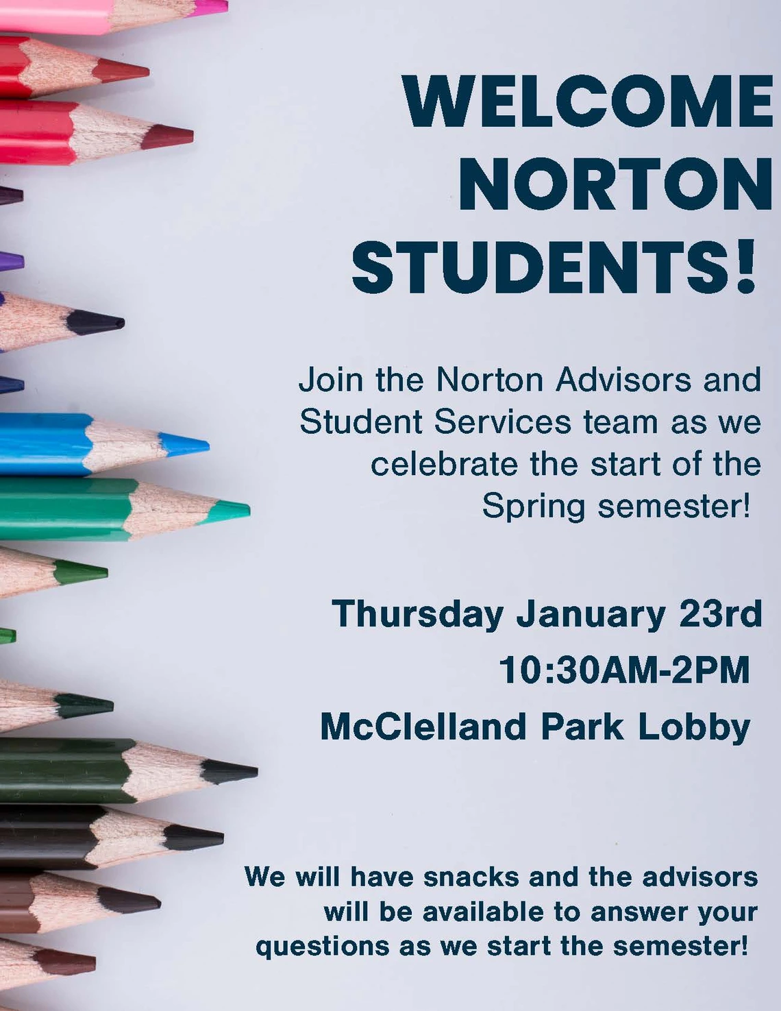 Welcome Norton Students! Join the Norton Advisors and Student Services team as we celebrate the start of the Spring semester!  Thursday January 23rd 10:30AM-2PM McClelland Park Lobby. We will have snacks and the advisors will be available to answer your questions as we start the semester!