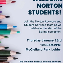 Welcome Norton Students! Join the Norton Advisors and Student Services team as we celebrate the start of the Spring semester!  Thursday January 23rd 10:30AM-2PM McClelland Park Lobby. We will have snacks and the advisors will be available to answer your questions as we start the semester!